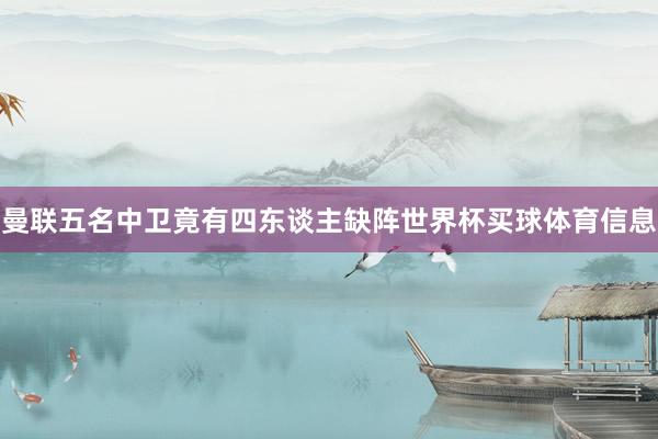 曼联五名中卫竟有四东谈主缺阵世界杯买球体育信息