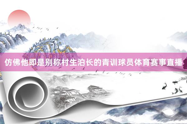 仿佛他即是别称村生泊长的青训球员体育赛事直播