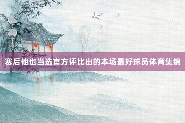 赛后他也当选官方评比出的本场最好球员体育集锦