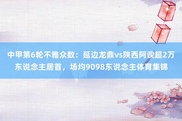 中甲第6轮不雅众数：延边龙鼎vs陕西阿谀超2万东说念主居首，场均9098东说念主体育集锦