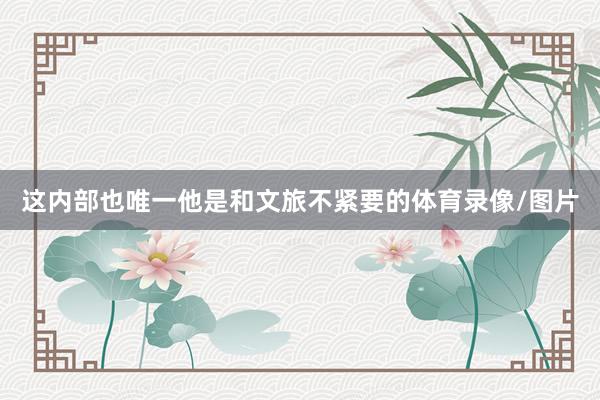 这内部也唯一他是和文旅不紧要的体育录像/图片