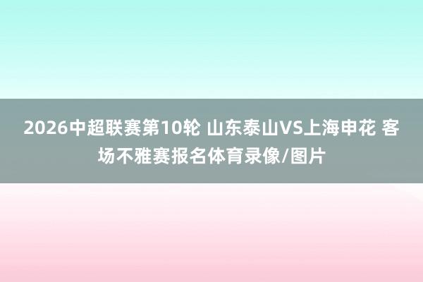 2026中超联赛第10轮 山东泰山VS上海申花 客场不雅赛报名体育录像/图片