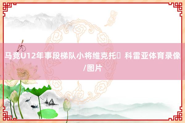 马竞U12年事段梯队小将维克托・科雷亚体育录像/图片