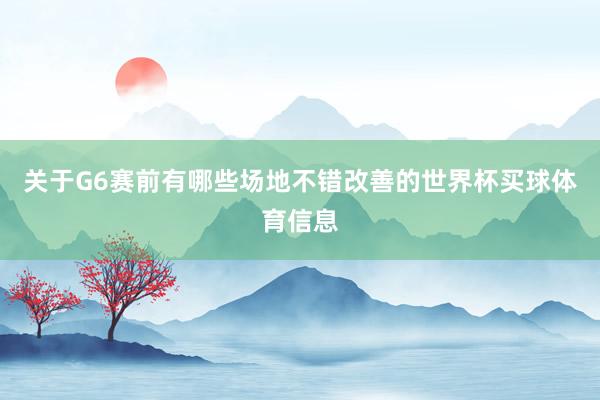 关于G6赛前有哪些场地不错改善的世界杯买球体育信息