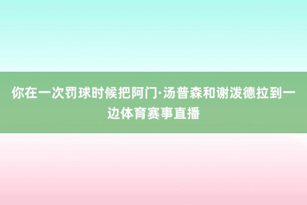 你在一次罚球时候把阿门·汤普森和谢泼德拉到一边体育赛事直播