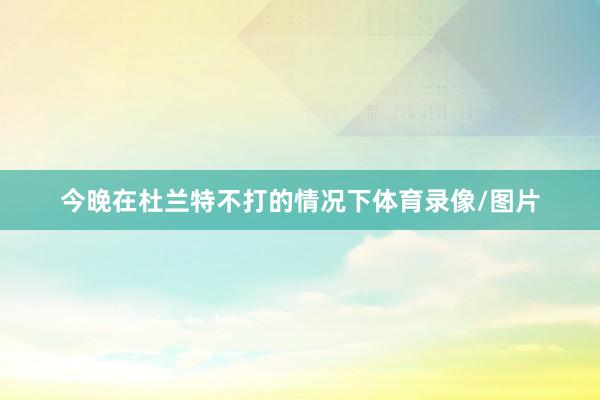 今晚在杜兰特不打的情况下体育录像/图片