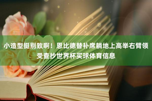 小造型挺别致啊！恩比德替补席躺地上高举右臂领受查抄世界杯买球体育信息