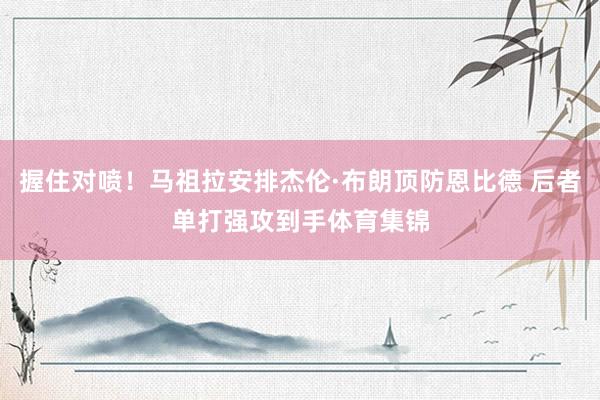握住对喷！马祖拉安排杰伦·布朗顶防恩比德 后者单打强攻到手体育集锦
