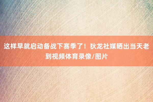 这样早就启动备战下赛季了！狄龙社媒晒出当天老到视频体育录像/图片