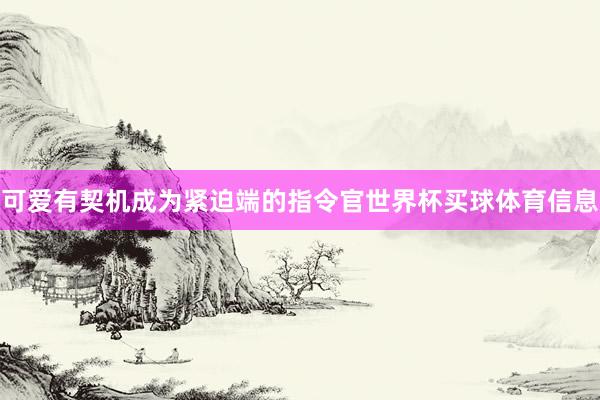 可爱有契机成为紧迫端的指令官世界杯买球体育信息