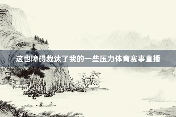 这也障碍裁汰了我的一些压力体育赛事直播