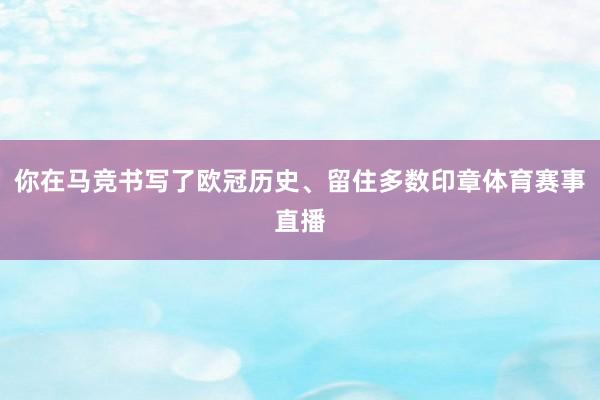 你在马竞书写了欧冠历史、留住多数印章体育赛事直播