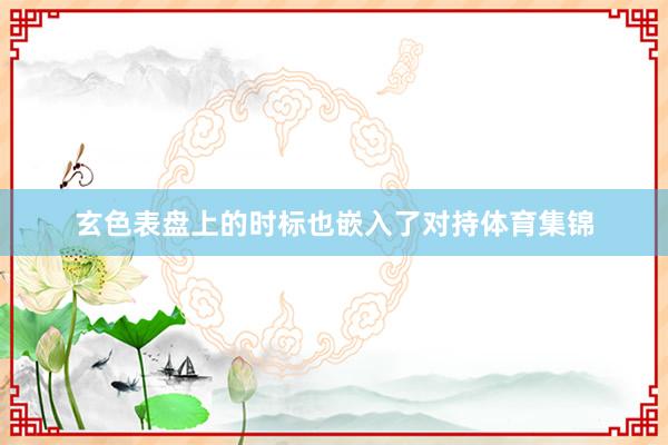 玄色表盘上的时标也嵌入了对持体育集锦