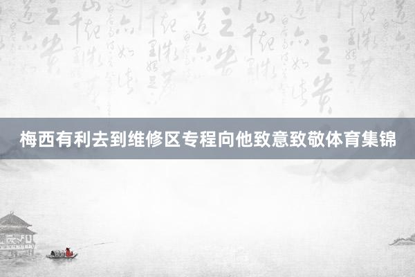 梅西有利去到维修区专程向他致意致敬体育集锦