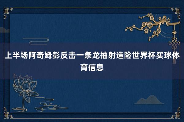 上半场阿奇姆彭反击一条龙抽射造险世界杯买球体育信息