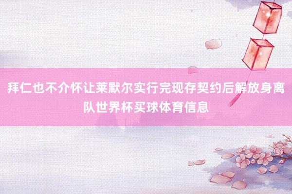 拜仁也不介怀让莱默尔实行完现存契约后解放身离队世界杯买球体育信息