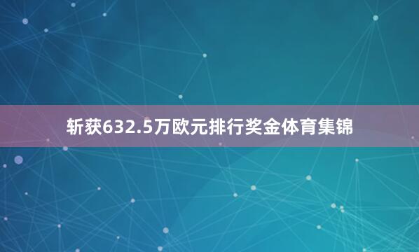 斩获632.5万欧元排行奖金体育集锦