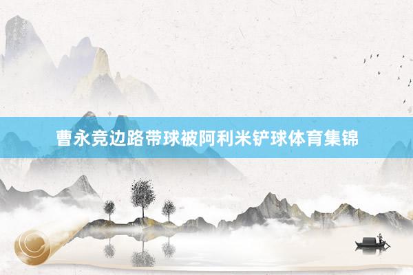 曹永竞边路带球被阿利米铲球体育集锦
