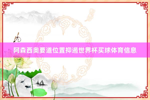 阿森西奥要道位置抑遏世界杯买球体育信息