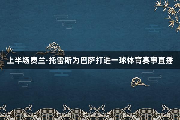 上半场费兰·托雷斯为巴萨打进一球体育赛事直播