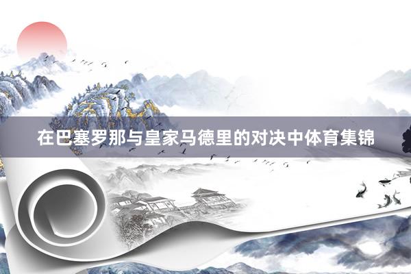 在巴塞罗那与皇家马德里的对决中体育集锦