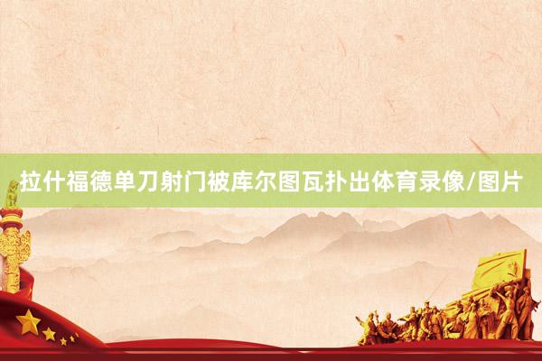 拉什福德单刀射门被库尔图瓦扑出体育录像/图片