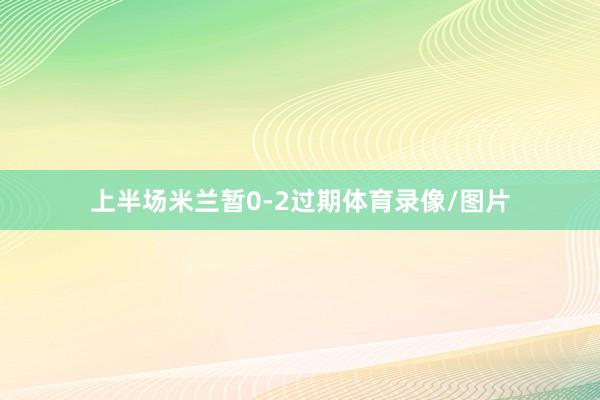 上半场米兰暂0-2过期体育录像/图片