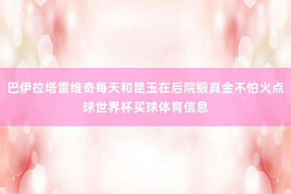 巴伊拉塔雷维奇每天和昆玉在后院锻真金不怕火点球世界杯买球体育信息