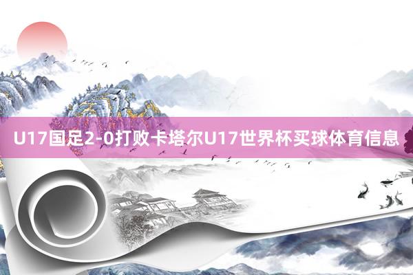 U17国足2-0打败卡塔尔U17世界杯买球体育信息