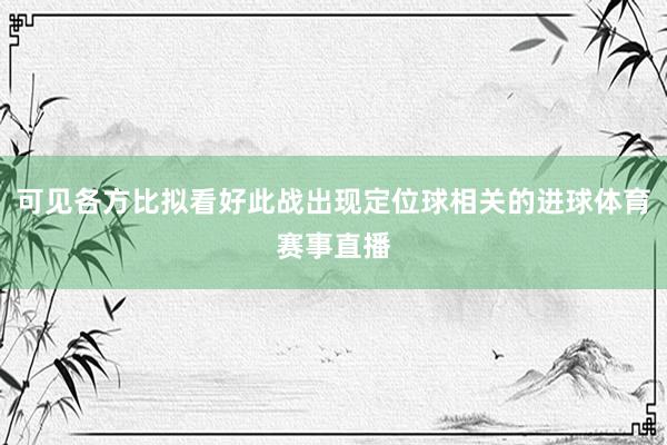 可见各方比拟看好此战出现定位球相关的进球体育赛事直播