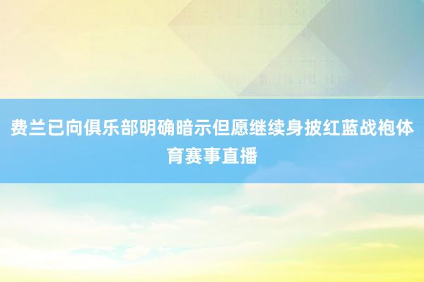 费兰已向俱乐部明确暗示但愿继续身披红蓝战袍体育赛事直播