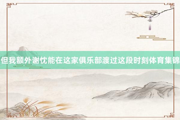 但我额外谢忱能在这家俱乐部渡过这段时刻体育集锦