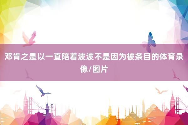 邓肯之是以一直陪着波波不是因为被条目的体育录像/图片