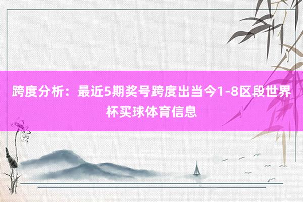 跨度分析：最近5期奖号跨度出当今1-8区段世界杯买球体育信息