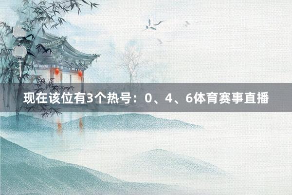 现在该位有3个热号：0、4、6体育赛事直播