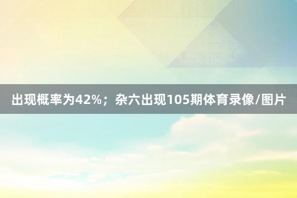 出现概率为42%；杂六出现105期体育录像/图片