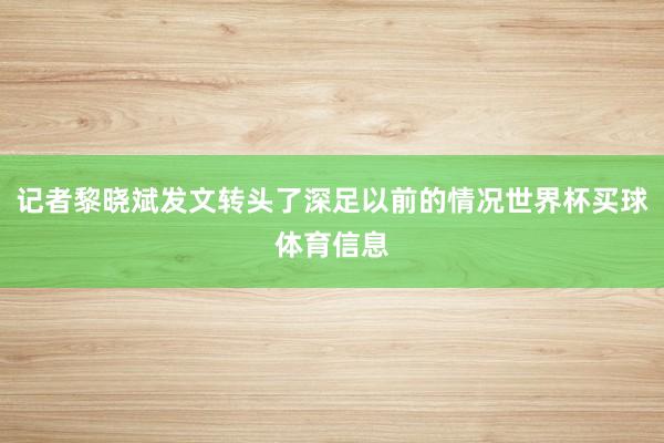 记者黎晓斌发文转头了深足以前的情况世界杯买球体育信息