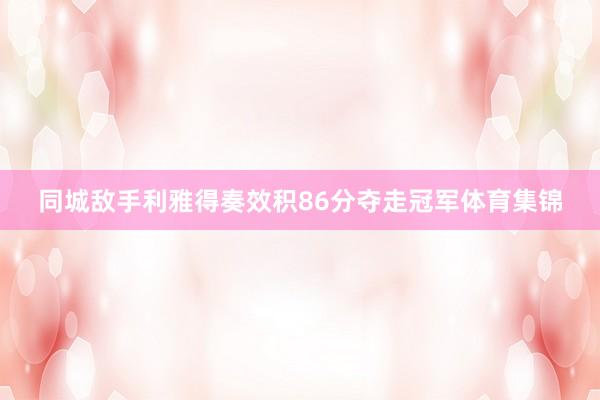 同城敌手利雅得奏效积86分夺走冠军体育集锦