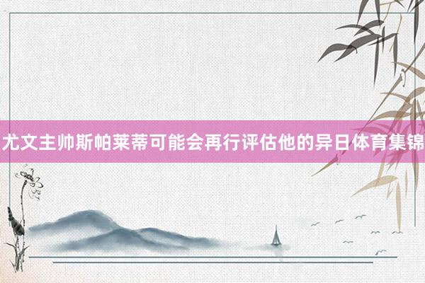 尤文主帅斯帕莱蒂可能会再行评估他的异日体育集锦