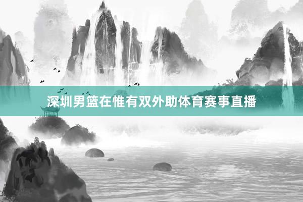深圳男篮在惟有双外助体育赛事直播