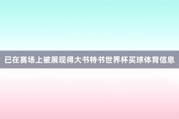 已在赛场上被展现得大书特书世界杯买球体育信息