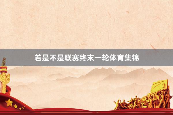 若是不是联赛终末一轮体育集锦