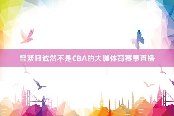 曾繁日诚然不是CBA的大咖体育赛事直播