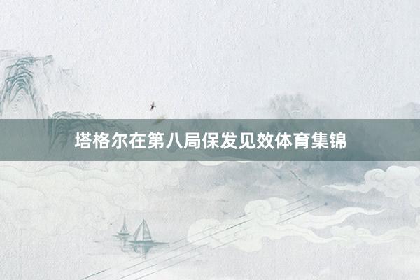 塔格尔在第八局保发见效体育集锦