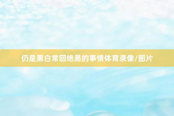 仍是黑白常回绝易的事情体育录像/图片