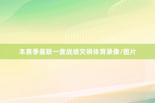 本赛季曼联一度战绩灾祸体育录像/图片