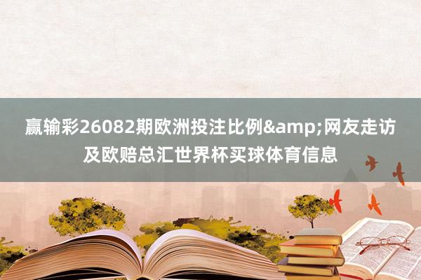 赢输彩26082期欧洲投注比例&网友走访及欧赔总汇世界杯买球体育信息