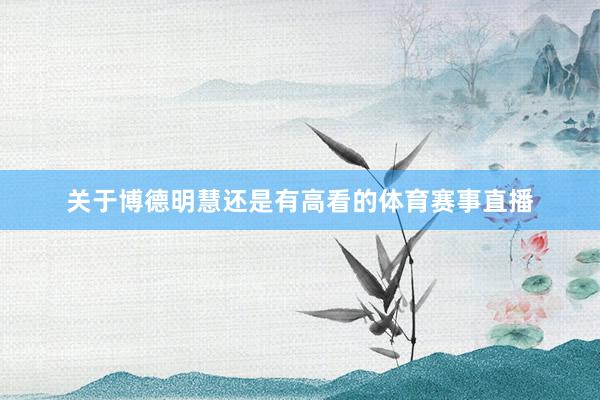 关于博德明慧还是有高看的体育赛事直播
