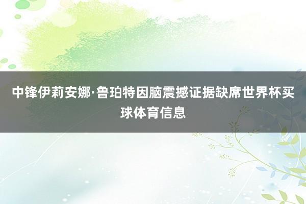 中锋伊莉安娜·鲁珀特因脑震撼证据缺席世界杯买球体育信息