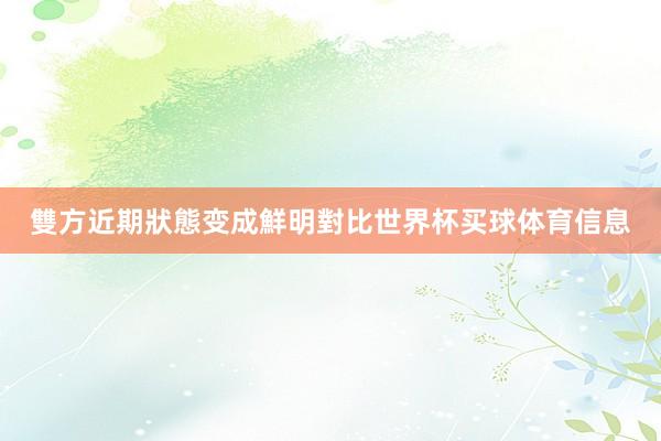 雙方近期狀態变成鮮明對比世界杯买球体育信息